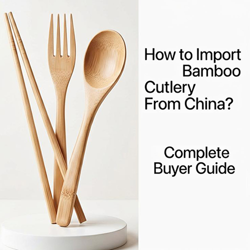 How to Import Bamboo Cutlery From China Complete Buyer Guide